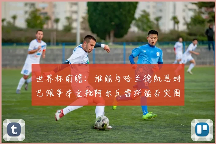 世界杯前瞻：谁能与哈兰德凯恩姆巴佩争夺金靴阿尔瓦雷斯能否突围