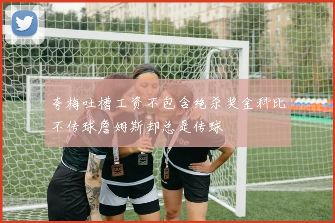 夸梅吐槽工资不包含绝杀奖金科比不传球詹姆斯却总是传球