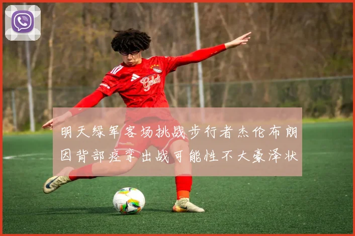 明天绿军客场挑战步行者杰伦布朗因背部痉挛出战可能性不大豪泽状态成疑
