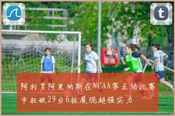 阿利贾阿里纳斯在NCAA第五场比赛中狂砍29分6板展现超强实力
