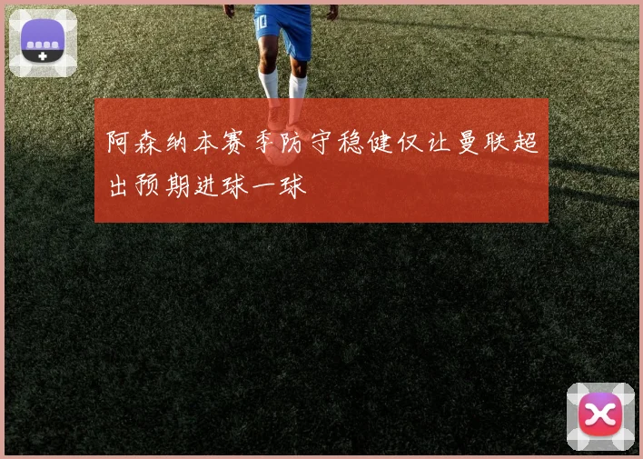阿森纳本赛季防守稳健仅让曼联超出预期进球一球