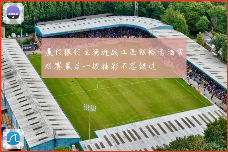 厦门银行主场迎战江西鲸裕清酒常规赛最后一战精彩不容错过