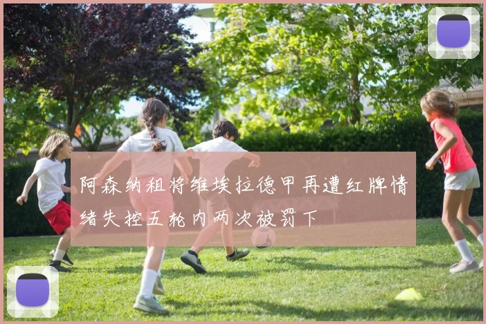 阿森纳租将维埃拉德甲再遭红牌情绪失控五轮内两次被罚下