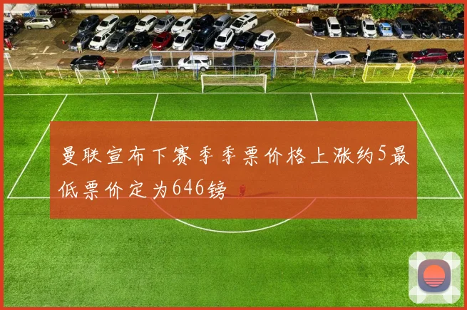 曼联宣布下赛季季票价格上涨约5最低票价定为646镑