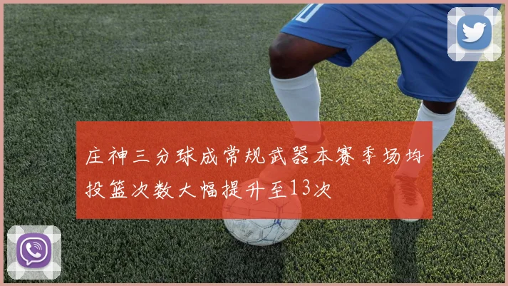 庄神三分球成常规武器本赛季场均投篮次数大幅提升至13次