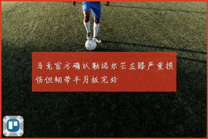 马竞官方确认勒诺尔芒左膝严重损伤但韧带半月板完好
