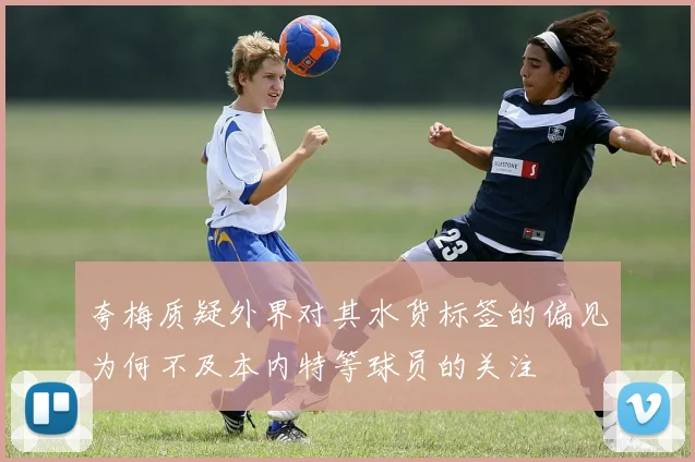 夸梅质疑外界对其水货标签的偏见为何不及本内特等球员的关注
