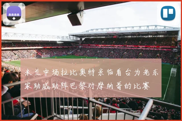 米兰中场拉比奥特亲临看台为老东家助威助阵巴黎对摩纳哥的比赛