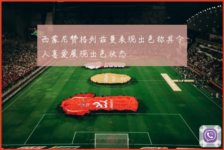 西蒙尼赞格列兹曼表现出色称其令人喜爱展现出色状态