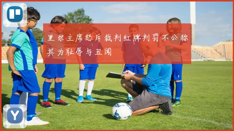 里尔主席怒斥裁判红牌判罚不公称其为耻辱与丑闻
