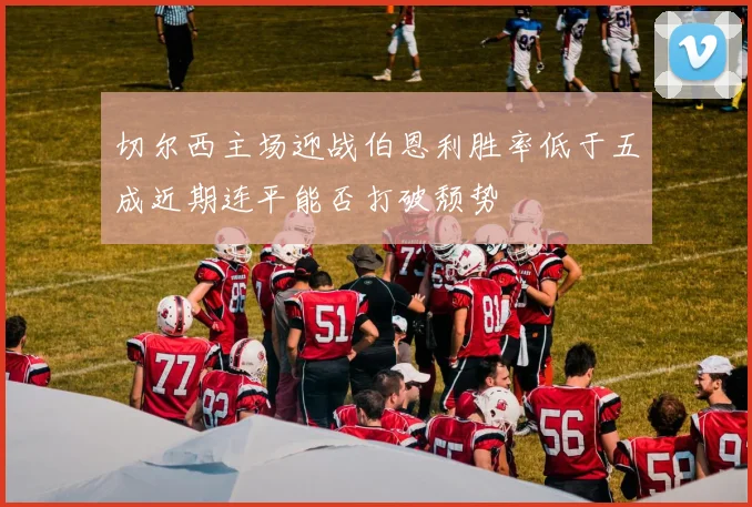 切尔西主场迎战伯恩利胜率低于五成近期连平能否打破颓势