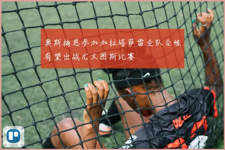 奥斯梅恩参加加拉塔萨雷全队合练有望出战尤文图斯比赛