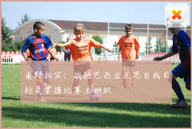 南野拓实：战胜巴西后反思自我目标是掌握比赛主动权