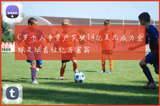 C罗个人净资产突破14亿美元成为全球足坛首位亿万富翁