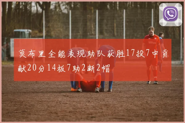 莫布里全能表现助队获胜17投7中贡献20分14板7助2断2帽