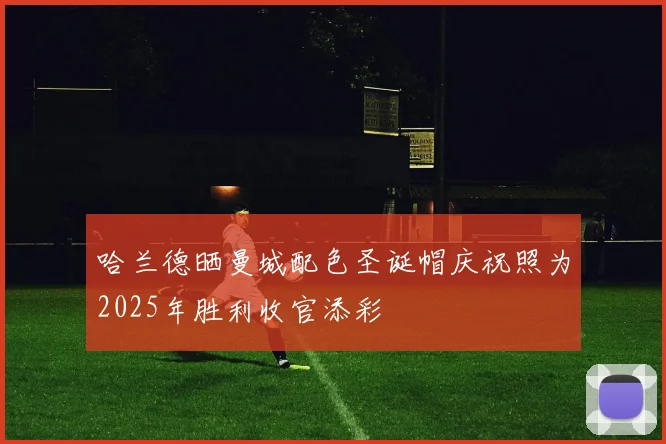 哈兰德晒曼城配色圣诞帽庆祝照为2025年胜利收官添彩