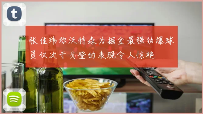 张佳玮称沃特森为掘金最强劲爆球员仅次于戈登的表现令人惊艳
