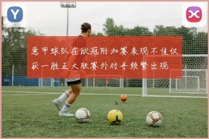 意甲球队在欧冠附加赛表现不佳仅获一胜五大联赛外对手频繁出现