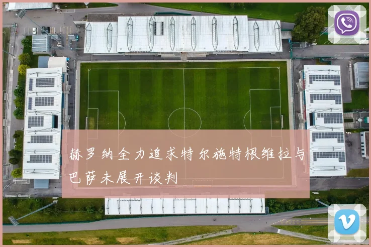 赫罗纳全力追求特尔施特根维拉与巴萨未展开谈判